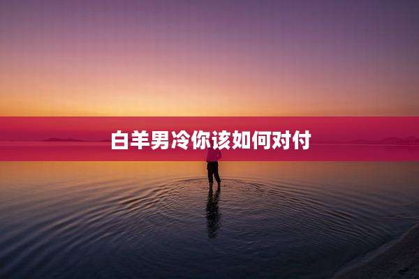 白羊男冷你该如何对付