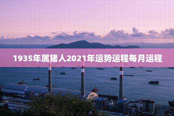 1935年属猪人2021年运势运程每月运程