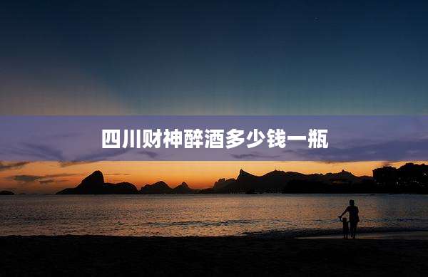 四川财神醉酒多少钱一瓶