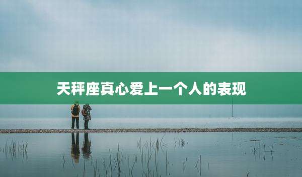 天秤座真心爱上一个人的表现