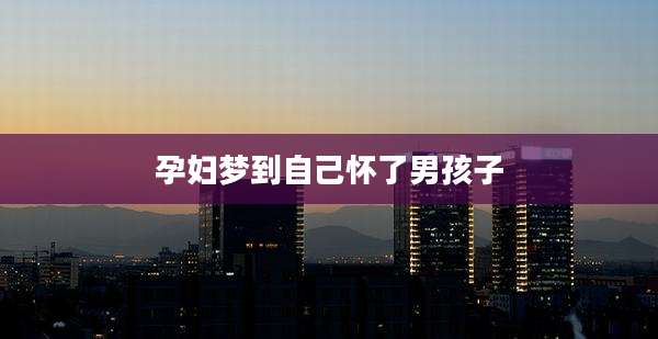 孕妇梦到自己怀了男孩子