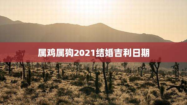 属鸡属狗2021结婚吉利日期