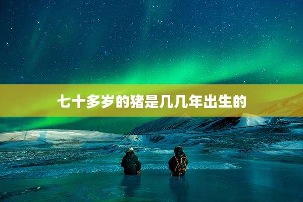 七十多岁的猪是几几年出生的