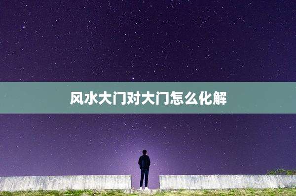 风水大门对大门怎么化解