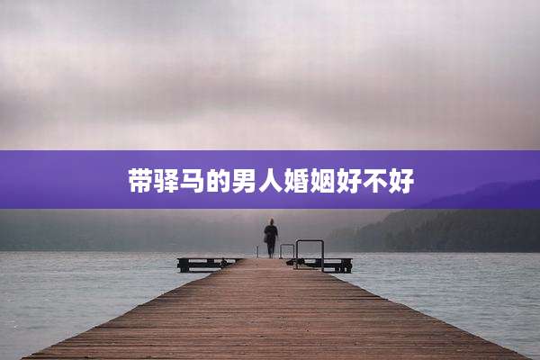 带驿马的男人婚姻好不好
