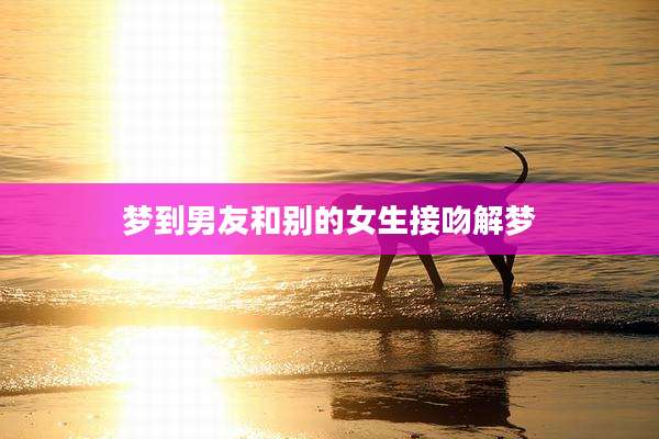 梦到男友和别的女生接吻解梦