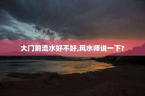 大门前流水好不好,风水师说一下?