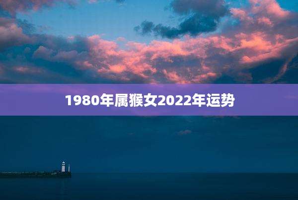 1980年属猴女2022年运势