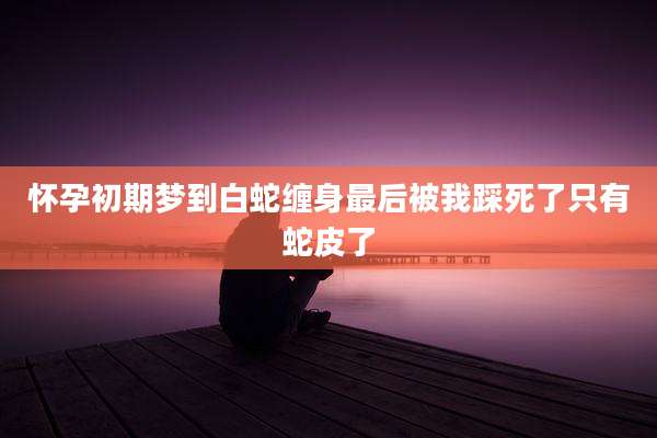 怀孕初期梦到白蛇缠身最后被我踩死了只有蛇皮了