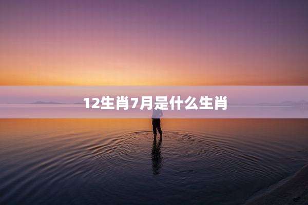 12生肖7月是什么生肖