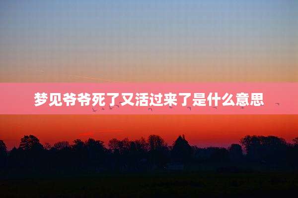 梦见爷爷死了又活过来了是什么意思