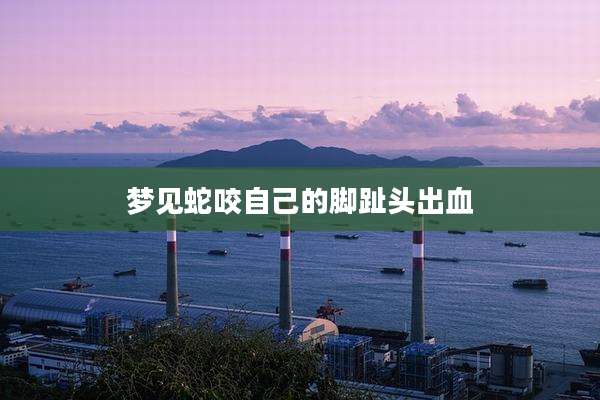 梦见蛇咬自己的脚趾头出血