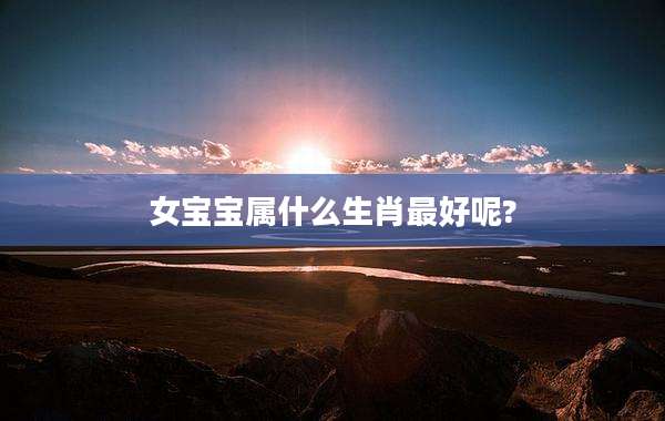 女宝宝属什么生肖最好呢?