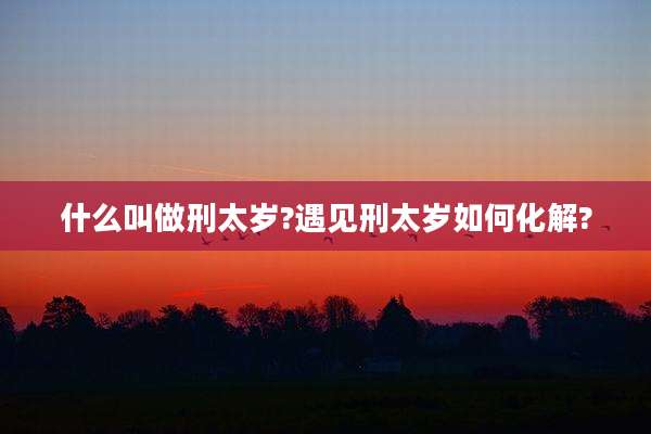 什么叫做刑太岁?遇见刑太岁如何化解?