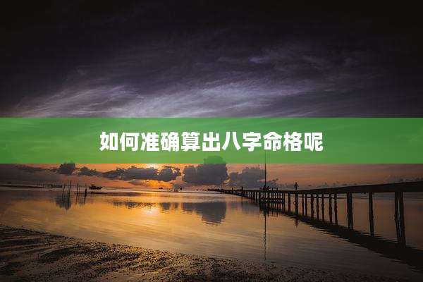如何准确算出八字命格呢
