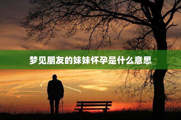 梦见朋友的妹妹怀孕是什么意思