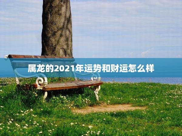 属龙的2021年运势和财运怎么样