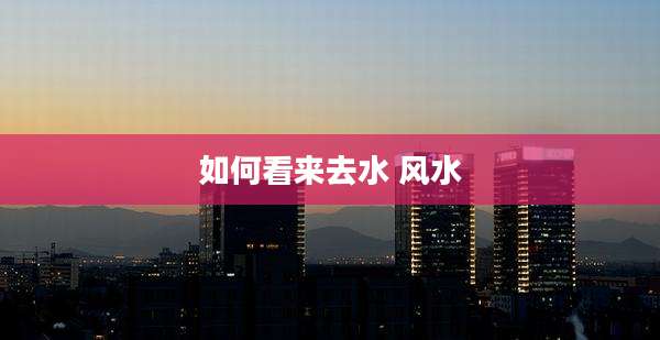 如何看来去水 风水