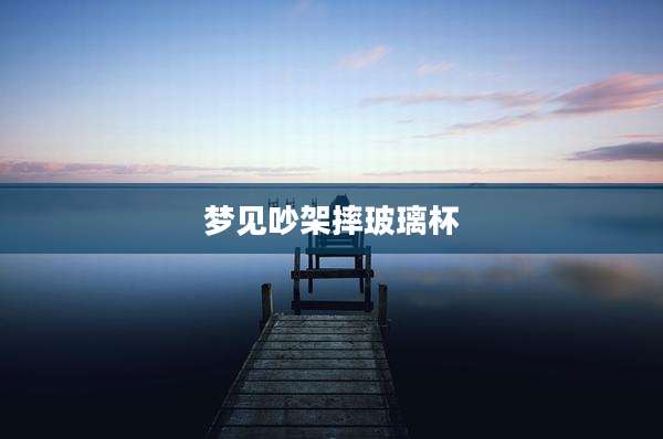 梦见吵架摔玻璃杯