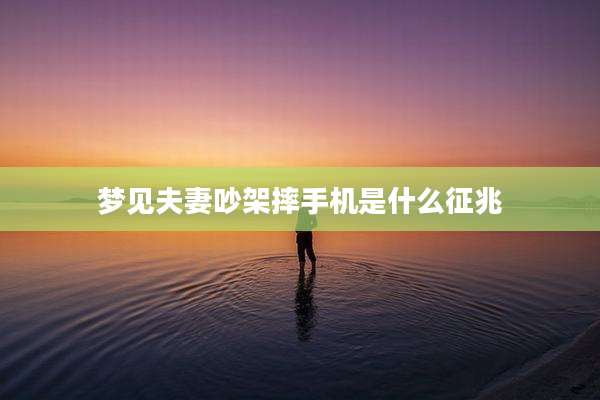 梦见夫妻吵架摔手机是什么征兆
