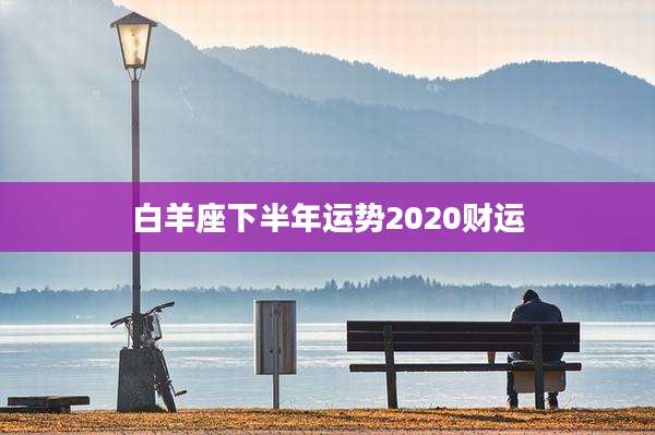 白羊座下半年运势2020财运