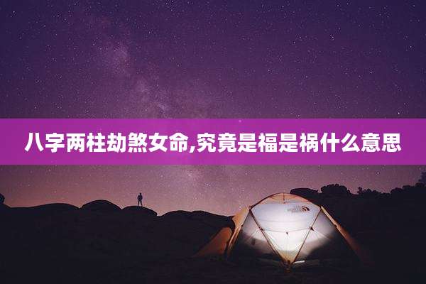 八字两柱劫煞女命,究竟是福是祸什么意思