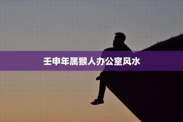 壬申年属猴人办公室风水