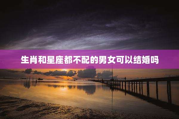 生肖和星座都不配的男女可以结婚吗