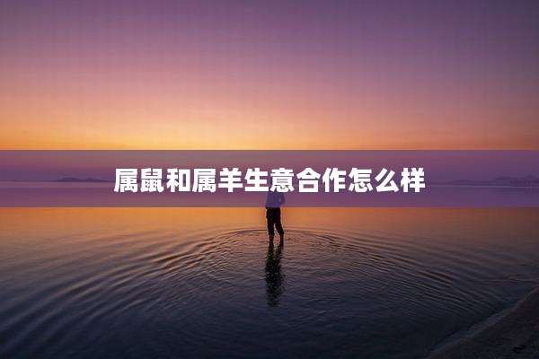 属鼠和属羊生意合作怎么样