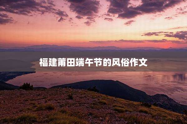 福建莆田端午节的风俗作文