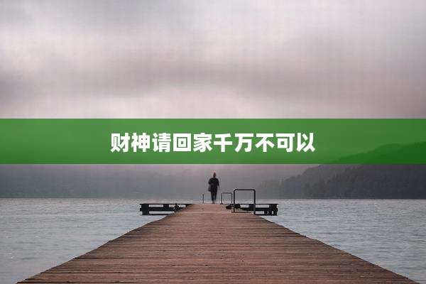 财神请回家千万不可以