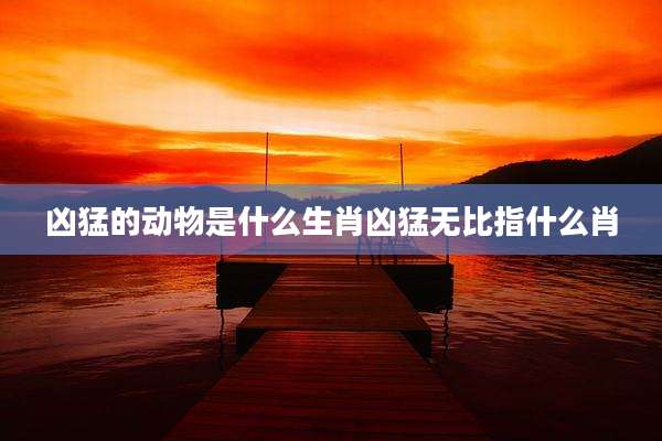 凶猛的动物是什么生肖凶猛无比指什么肖