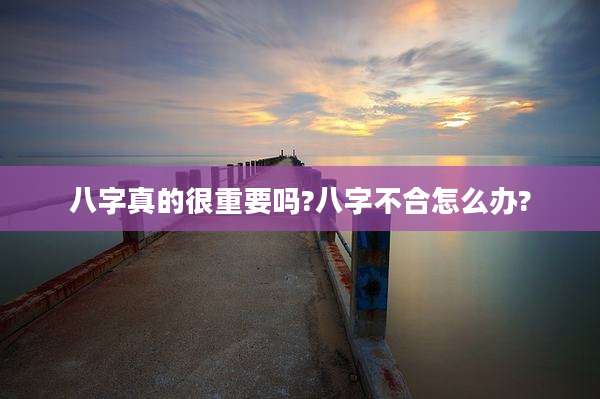 八字真的很重要吗?八字不合怎么办?