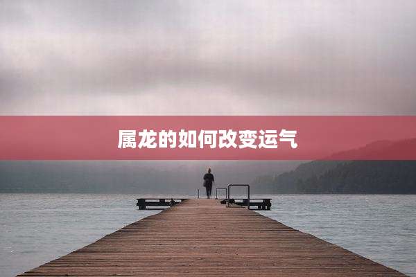 属龙的如何改变运气