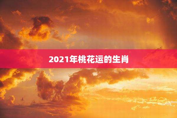 2021年桃花运的生肖