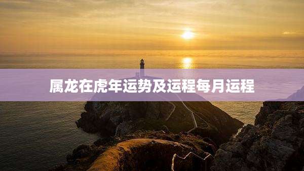 属龙在虎年运势及运程每月运程