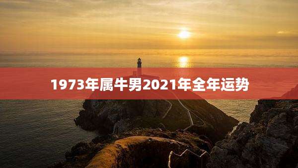 1973年属牛男2021年全年运势