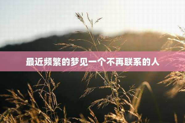 最近频繁的梦见一个不再联系的人
