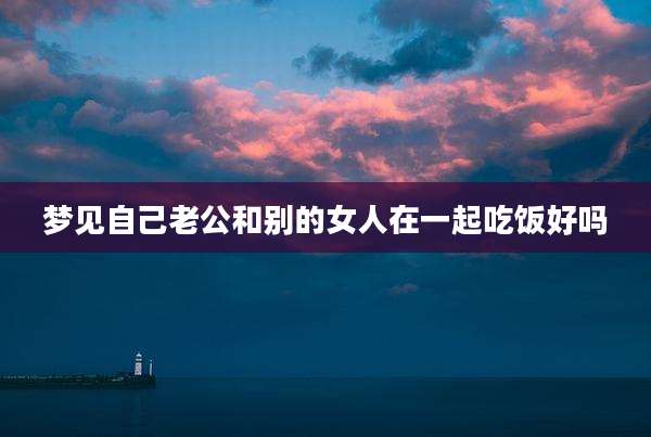 梦见自己老公和别的女人在一起吃饭好吗