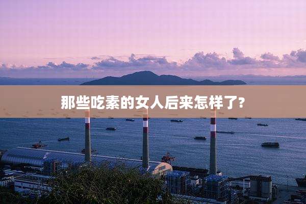 那些吃素的女人后来怎样了?