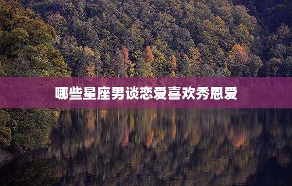 哪些星座男谈恋爱喜欢秀恩爱