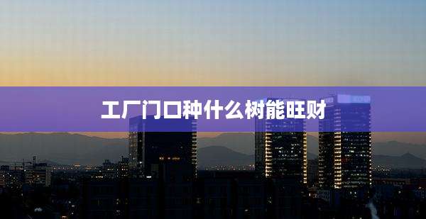 工厂门口种什么树能旺财
