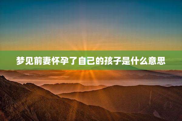 梦见前妻怀孕了自己的孩子是什么意思