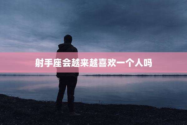 射手座会越来越喜欢一个人吗