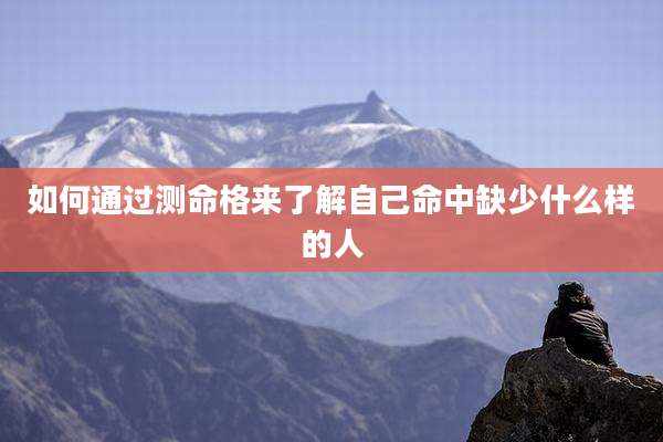如何通过测命格来了解自己命中缺少什么样的人