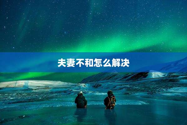 夫妻不和怎么解决