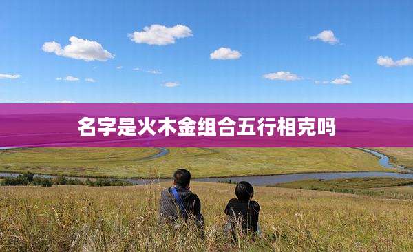 名字是火木金组合五行相克吗