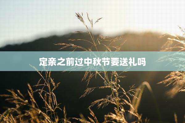 定亲之前过中秋节要送礼吗