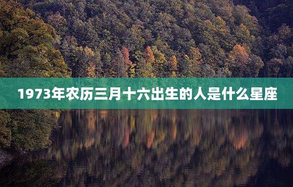 1973年农历三月十六出生的人是什么星座