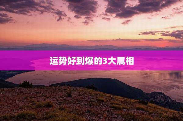 运势好到爆的3大属相